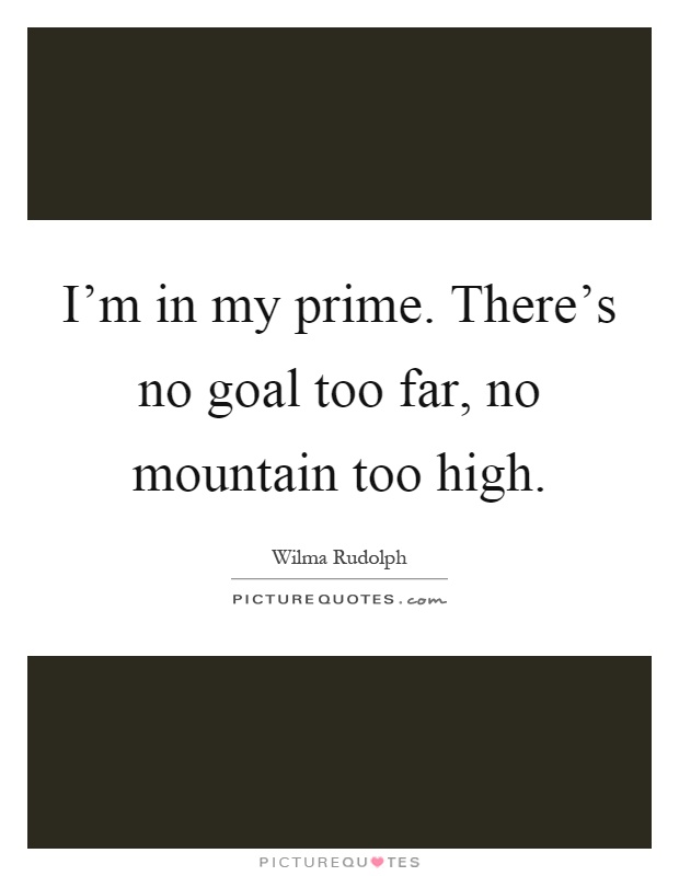 I'm in my prime. There's no goal too far, no mountain too high Picture Quote #1