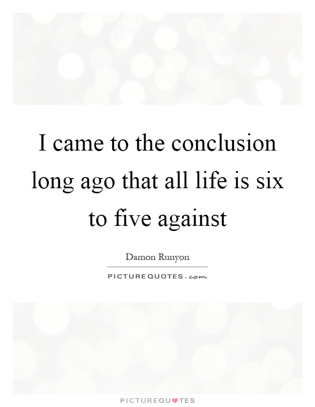I came to the conclusion long ago that all life is six to five against Picture Quote #1