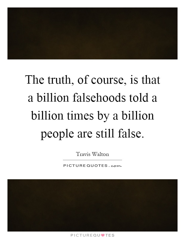 The truth, of course, is that a billion falsehoods told a billion times by a billion people are still false Picture Quote #1