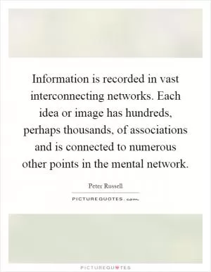 Information is recorded in vast interconnecting networks. Each idea or image has hundreds, perhaps thousands, of associations and is connected to numerous other points in the mental network Picture Quote #1