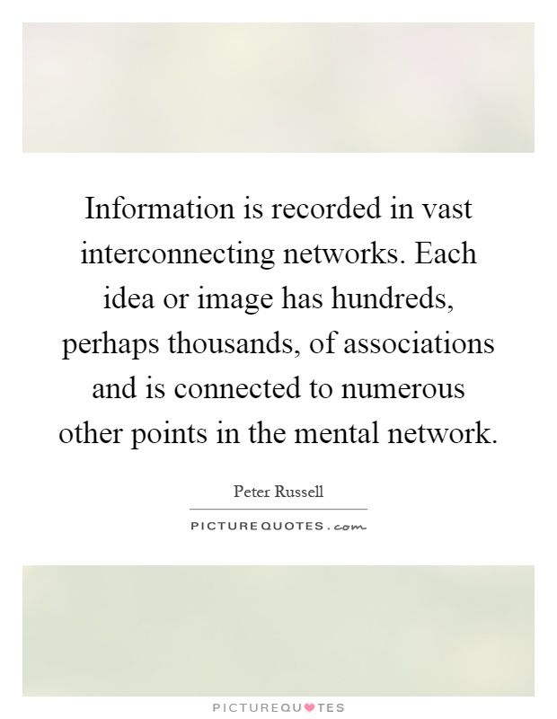 Information is recorded in vast interconnecting networks. Each idea or image has hundreds, perhaps thousands, of associations and is connected to numerous other points in the mental network Picture Quote #1