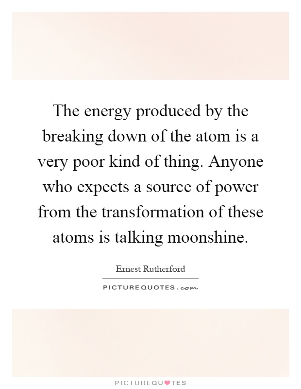 The energy produced by the breaking down of the atom is a very poor kind of thing. Anyone who expects a source of power from the transformation of these atoms is talking moonshine Picture Quote #1