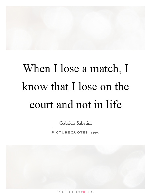 When I lose a match, I know that I lose on the court and not in life Picture Quote #1