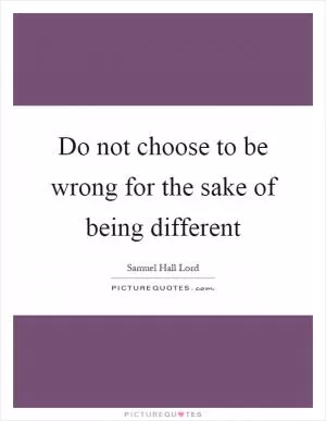 Do not choose to be wrong for the sake of being different Picture Quote #1