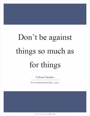 Don’t be against things so much as for things Picture Quote #1