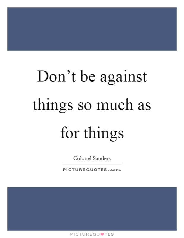 Don't be against things so much as for things Picture Quote #1