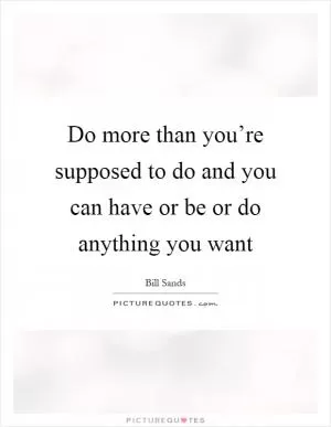 Do more than you’re supposed to do and you can have or be or do anything you want Picture Quote #1