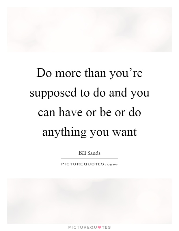 Do more than you're supposed to do and you can have or be or do anything you want Picture Quote #1