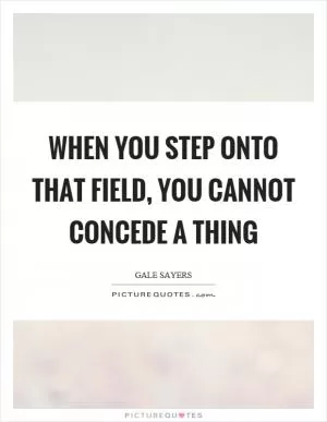 When you step onto that field, you cannot concede a thing Picture Quote #1