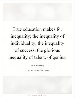 True education makes for inequality; the inequality of individuality, the inequality of success, the glorious inequality of talent, of genius Picture Quote #1