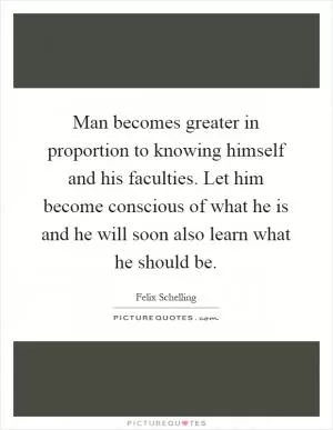 Man becomes greater in proportion to knowing himself and his faculties. Let him become conscious of what he is and he will soon also learn what he should be Picture Quote #1