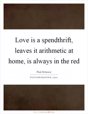Love is a spendthrift, leaves it arithmetic at home, is always in the red Picture Quote #1