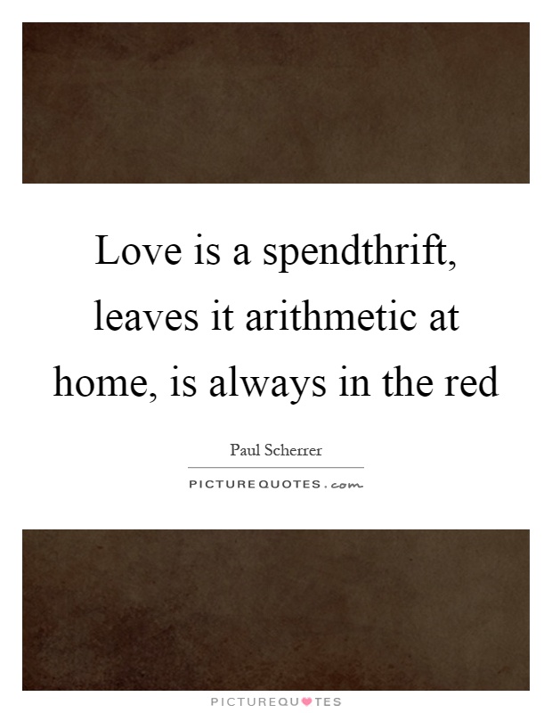 Love is a spendthrift, leaves it arithmetic at home, is always in the red Picture Quote #1