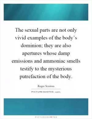 The sexual parts are not only vivid examples of the body’s dominion; they are also apertures whose damp emissions and ammoniac smells testify to the mysterious putrefaction of the body Picture Quote #1