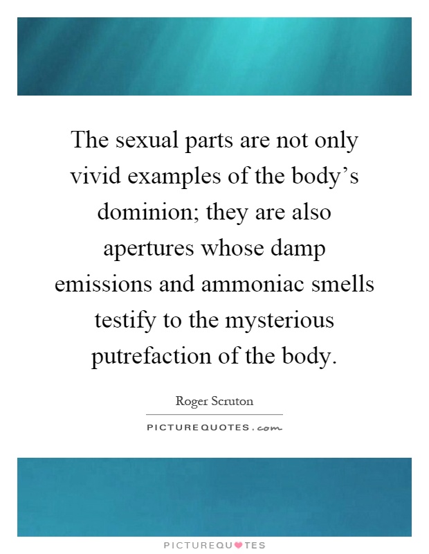 The sexual parts are not only vivid examples of the body's dominion; they are also apertures whose damp emissions and ammoniac smells testify to the mysterious putrefaction of the body Picture Quote #1