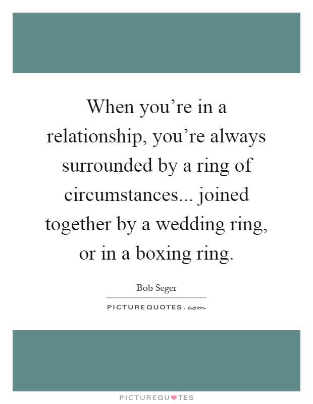 When you're in a relationship, you're always surrounded by a ring of circumstances... joined together by a wedding ring, or in a boxing ring Picture Quote #1