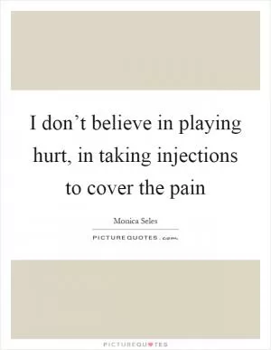 I don’t believe in playing hurt, in taking injections to cover the pain Picture Quote #1