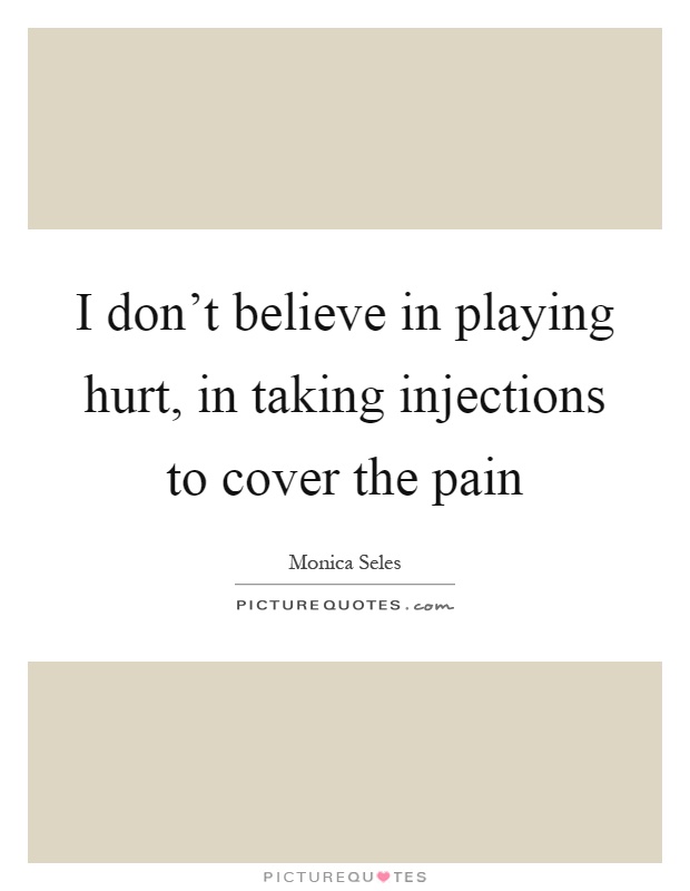 I don't believe in playing hurt, in taking injections to cover the pain Picture Quote #1