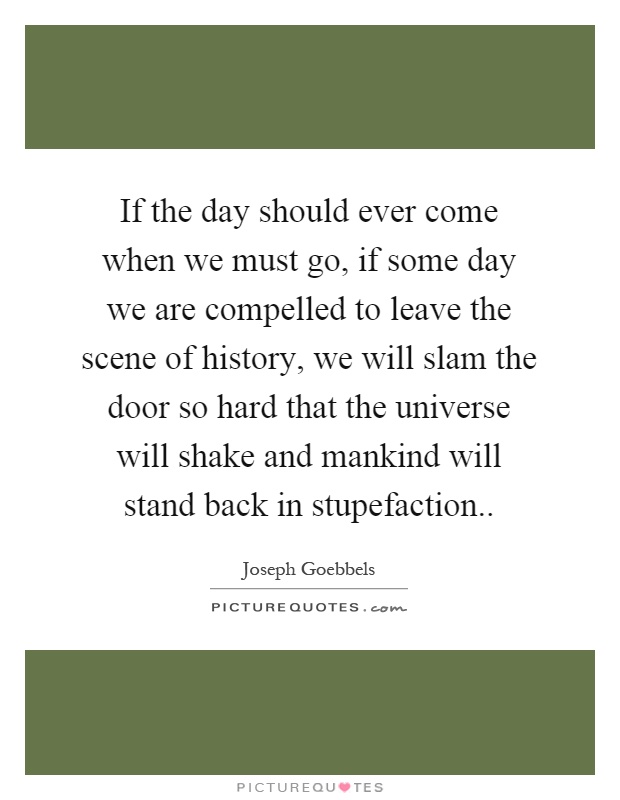 If the day should ever come when we must go, if some day we are compelled to leave the scene of history, we will slam the door so hard that the universe will shake and mankind will stand back in stupefaction Picture Quote #1