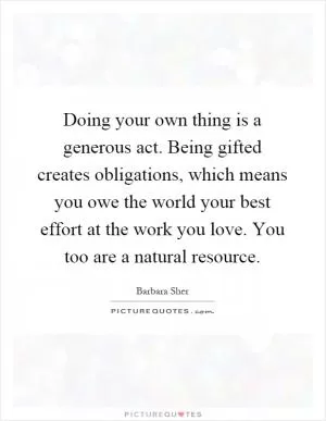 Doing your own thing is a generous act. Being gifted creates obligations, which means you owe the world your best effort at the work you love. You too are a natural resource Picture Quote #1