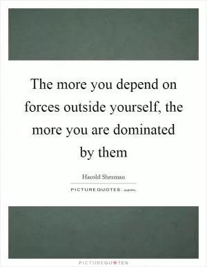 The more you depend on forces outside yourself, the more you are dominated by them Picture Quote #1