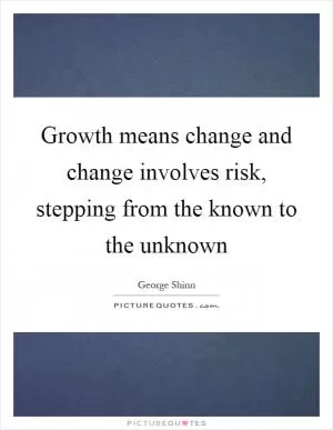 Growth means change and change involves risk, stepping from the known to the unknown Picture Quote #1