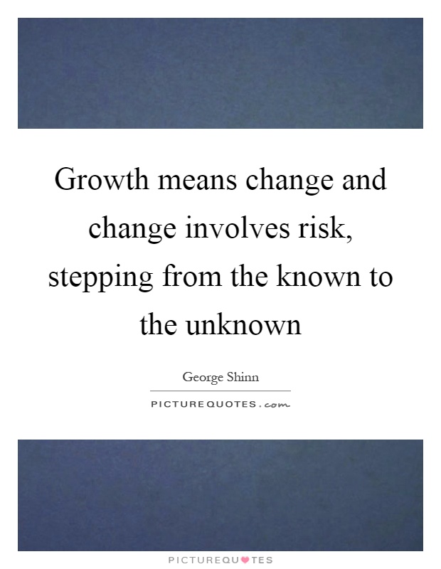 Growth means change and change involves risk, stepping from the known to the unknown Picture Quote #1