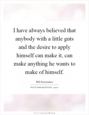 I have always believed that anybody with a little guts and the desire to apply himself can make it, can make anything he wants to make of himself Picture Quote #1