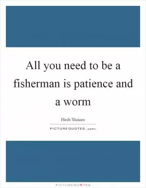 All you need to be a fisherman is patience and a worm Picture Quote #1