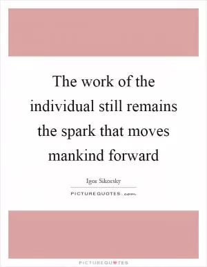 The work of the individual still remains the spark that moves mankind forward Picture Quote #1