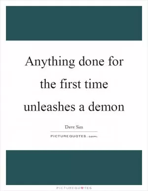 Anything done for the first time unleashes a demon Picture Quote #1