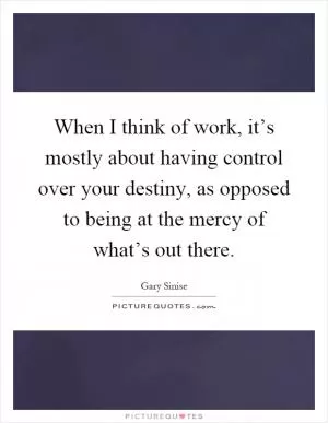 When I think of work, it’s mostly about having control over your destiny, as opposed to being at the mercy of what’s out there Picture Quote #1