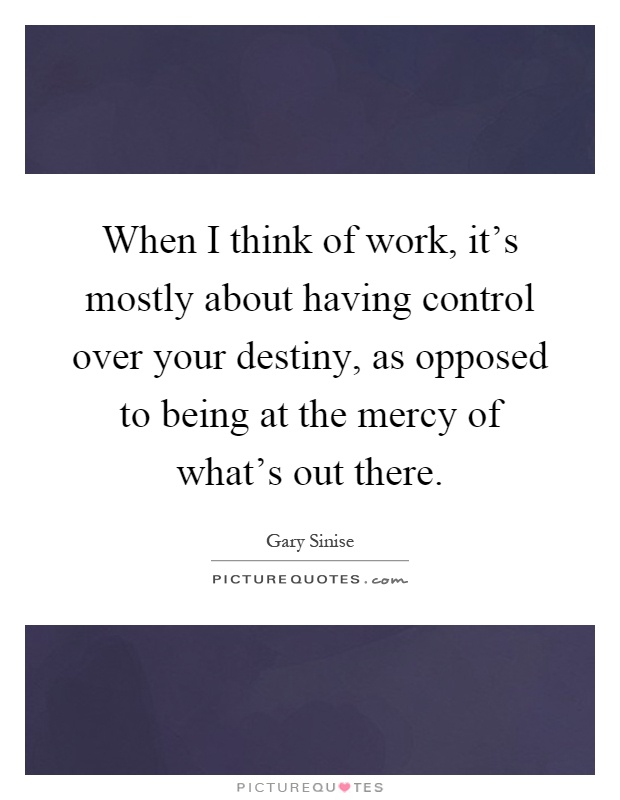 When I think of work, it's mostly about having control over your destiny, as opposed to being at the mercy of what's out there Picture Quote #1