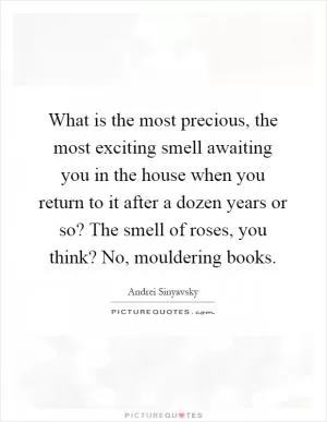 What is the most precious, the most exciting smell awaiting you in the house when you return to it after a dozen years or so? The smell of roses, you think? No, mouldering books Picture Quote #1