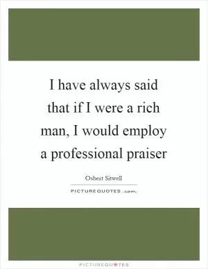 I have always said that if I were a rich man, I would employ a professional praiser Picture Quote #1