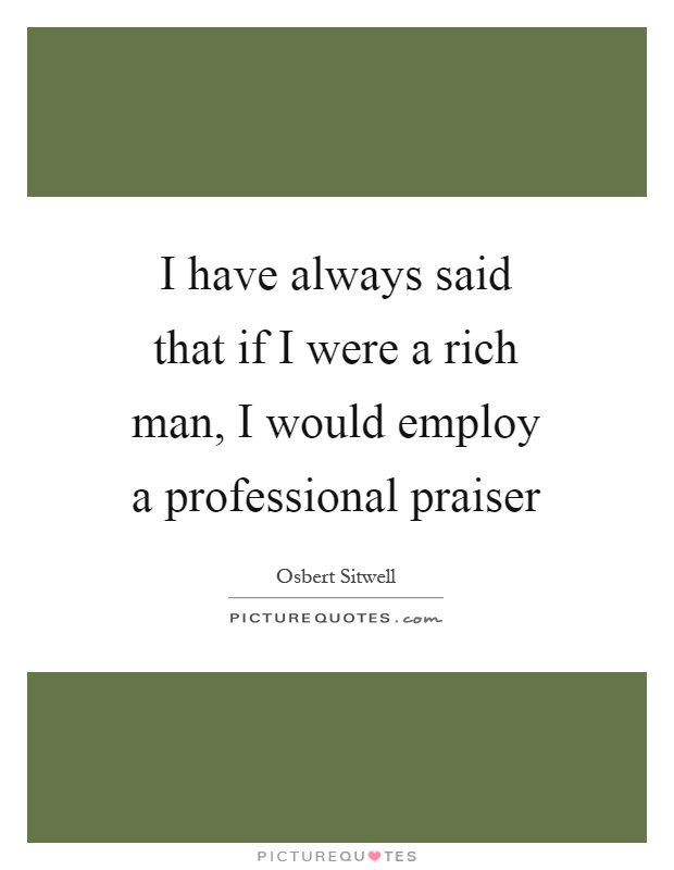 I have always said that if I were a rich man, I would employ a professional praiser Picture Quote #1