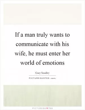 If a man truly wants to communicate with his wife, he must enter her world of emotions Picture Quote #1