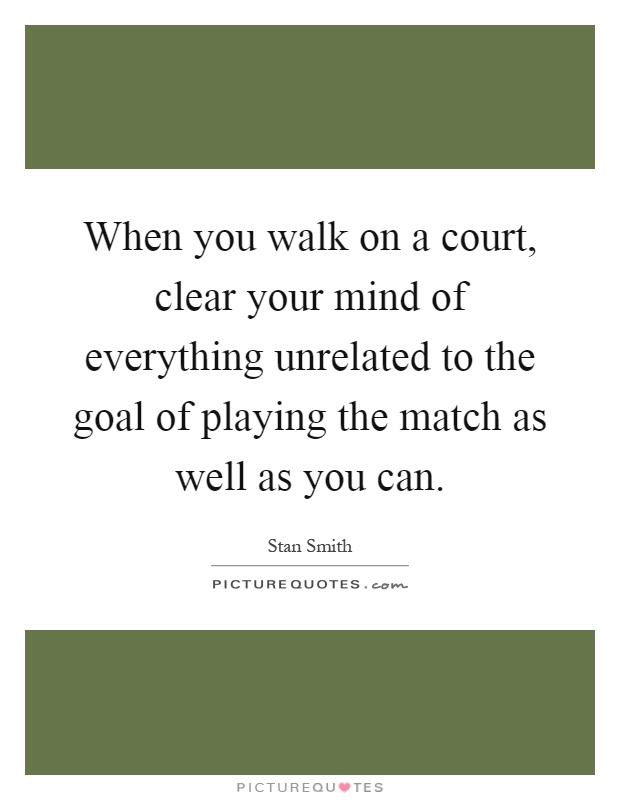 When you walk on a court, clear your mind of everything unrelated to the goal of playing the match as well as you can Picture Quote #1