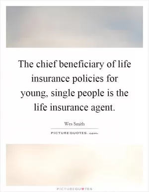 The chief beneficiary of life insurance policies for young, single people is the life insurance agent Picture Quote #1