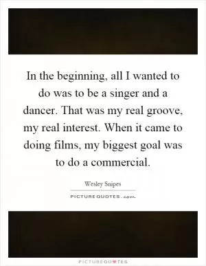 In the beginning, all I wanted to do was to be a singer and a dancer. That was my real groove, my real interest. When it came to doing films, my biggest goal was to do a commercial Picture Quote #1