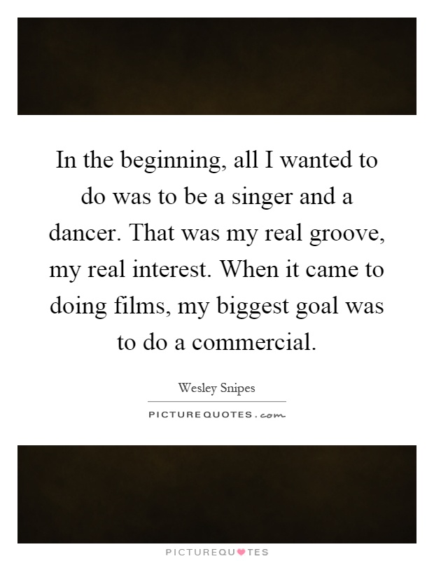 In the beginning, all I wanted to do was to be a singer and a dancer. That was my real groove, my real interest. When it came to doing films, my biggest goal was to do a commercial Picture Quote #1