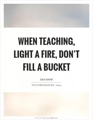When teaching, light a fire, don’t fill a bucket Picture Quote #1