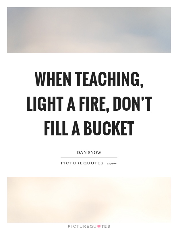 When teaching, light a fire, don't fill a bucket Picture Quote #1