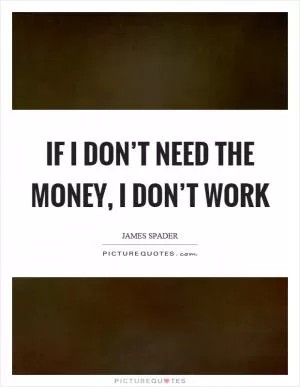 If I don’t need the money, I don’t work Picture Quote #1