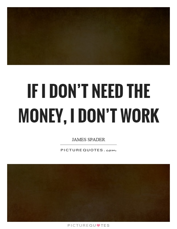 If I don't need the money, I don't work Picture Quote #1