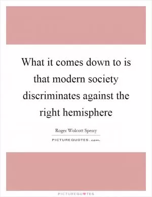 What it comes down to is that modern society discriminates against the right hemisphere Picture Quote #1
