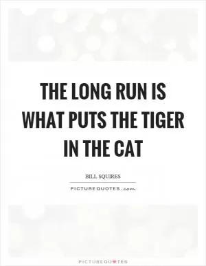The long run is what puts the tiger in the cat Picture Quote #1