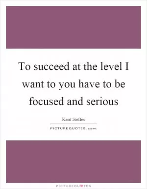 To succeed at the level I want to you have to be focused and serious Picture Quote #1