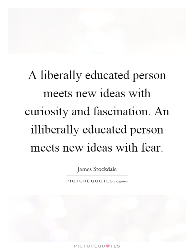A liberally educated person meets new ideas with curiosity and fascination. An illiberally educated person meets new ideas with fear Picture Quote #1