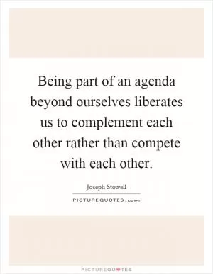 Being part of an agenda beyond ourselves liberates us to complement each other rather than compete with each other Picture Quote #1